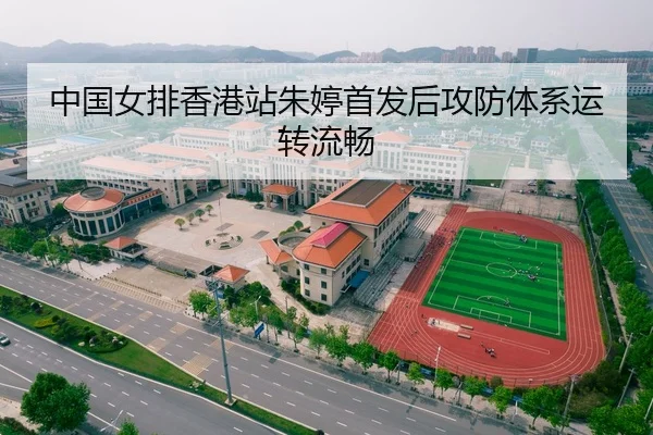 中国女排香港站朱婷首发后攻防体系运转流畅