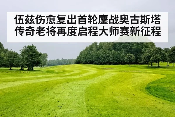 伍兹伤愈复出首轮鏖战奥古斯塔 传奇老将再度启程大师赛新征程