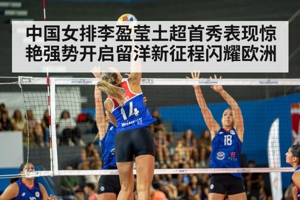 中国女排李盈莹土超首秀表现惊艳强势开启留洋新征程闪耀欧洲