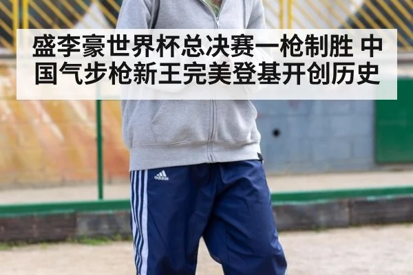 盛李豪世界杯总决赛一枪制胜 中国气步枪新王完美登基开创历史