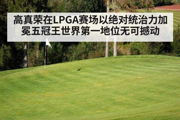 高真荣在LPGA赛场以绝对统治力加冕五冠王世界第一地位无可撼动