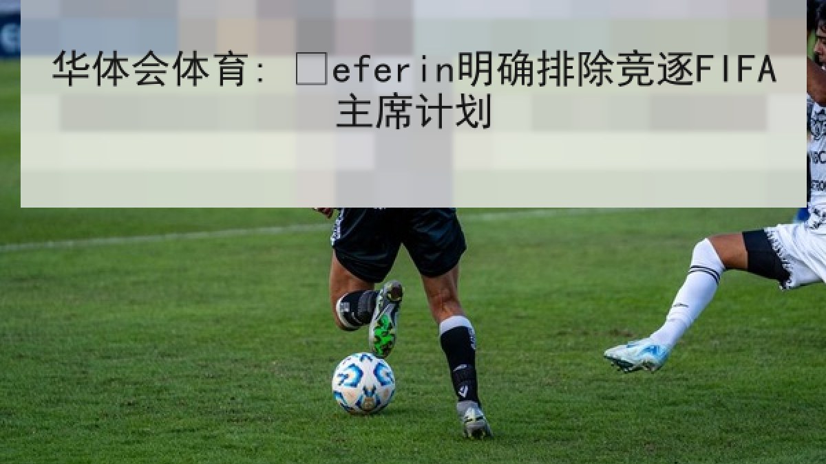 华体会体育: Čeferin明确排除竞逐FIFA主席计划