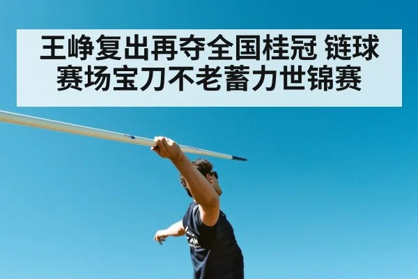 王峥复出再夺全国桂冠 链球赛场宝刀不老蓄力世锦赛