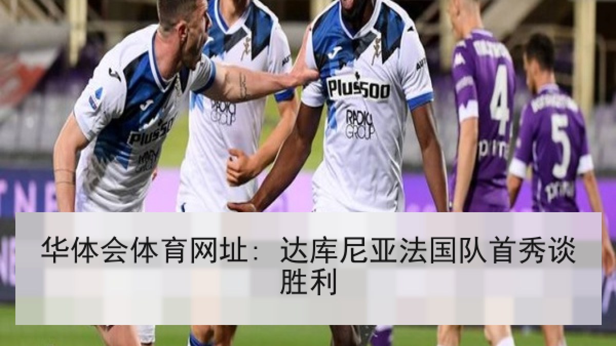 华体会体育网址: 达库尼亚法国队首秀谈胜利