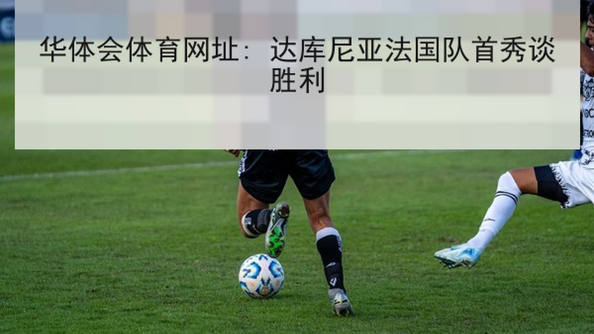 华体会体育网址: 达库尼亚法国队首秀谈胜利